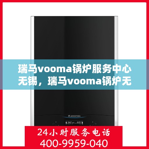 瑞马vooma锅炉服务中心无锡，瑞马vooma锅炉无锡服务中心，专业维修与保养，为您的设备保驾护航