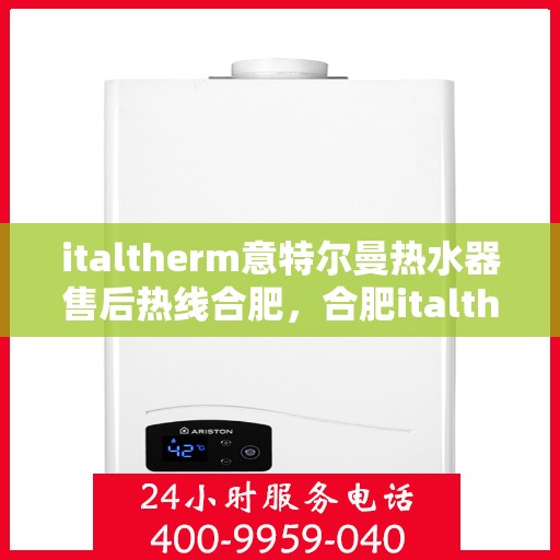 italtherm意特尔曼热水器售后热线合肥，合肥italtherm意特尔曼热水器售后热线及服务一览