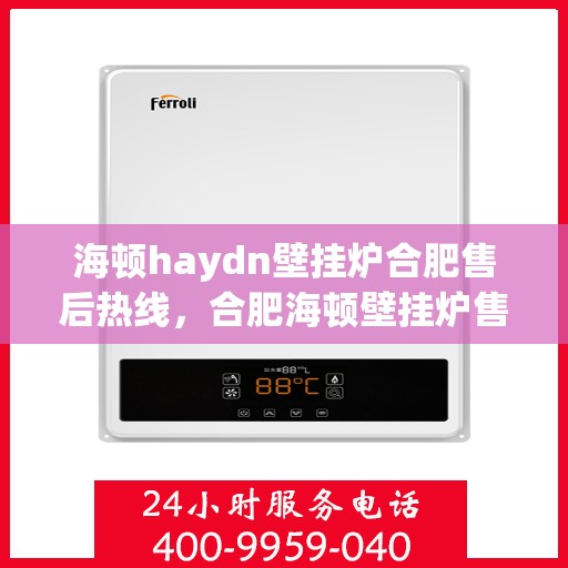 海顿haydn壁挂炉合肥售后热线，合肥海顿壁挂炉售后热线及维修服务指南