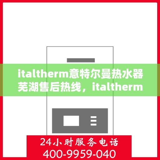 italtherm意特尔曼热水器芜湖售后热线，italtherm意特尔曼热水器芜湖售后服务热线及支持指南