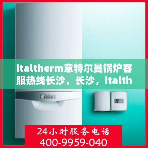 italtherm意特尔曼锅炉客服热线长沙，长沙，italtherm意特尔曼锅炉客服热线全面服务启动