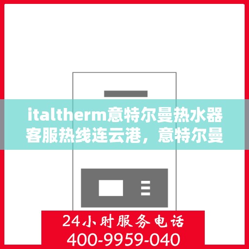 italtherm意特尔曼热水器客服热线连云港，意特尔曼热水器连云港客服热线，专业解答，温暖您的生活