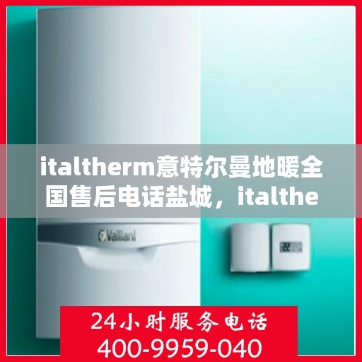 italtherm意特尔曼地暖全国售后电话盐城，italtherm意特尔曼地暖盐城售后电话及全国售后服务一览