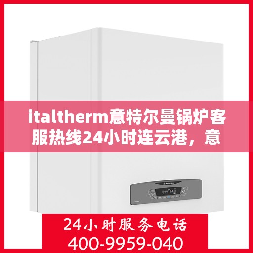 italtherm意特尔曼锅炉客服热线24小时连云港，意特尔曼锅炉全天候客服热线，连云港地区用户无忧服务