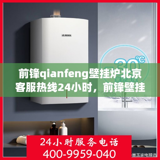 前锋qianfeng壁挂炉北京客服热线24小时，前锋壁挂炉北京客服热线全天候服务，专业解答您的供暖问题