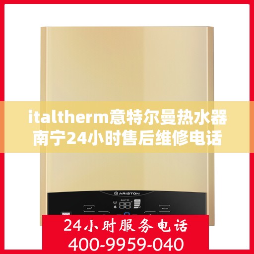 italtherm意特尔曼热水器南宁24小时售后维修电话，南宁italtherm意特尔曼热水器全天候售后维修服务热线公布