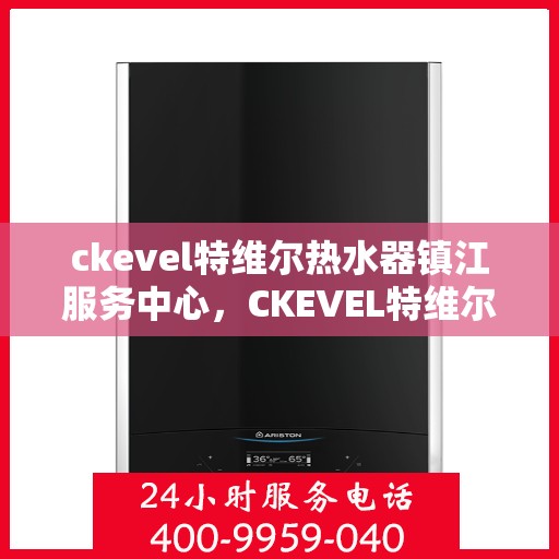 ckevel特维尔热水器镇江服务中心，CKEVEL特维尔热水器镇江专业服务中心，贴心服务，品质保障