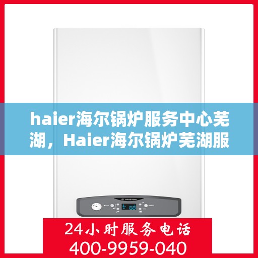 haier海尔锅炉服务中心芜湖，Haier海尔锅炉芜湖服务中心，专业维修与保养，温暖您的生活