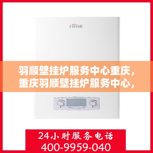 羽顺壁挂炉服务中心重庆，重庆羽顺壁挂炉服务中心，专业维修与保养一站式解决