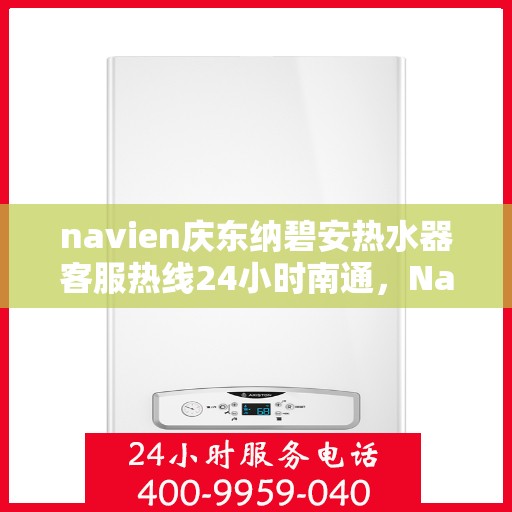 navien庆东纳碧安热水器客服热线24小时南通，Navien庆东纳碧安热水器南通客服热线全天候服务，全天候为您解答疑惑