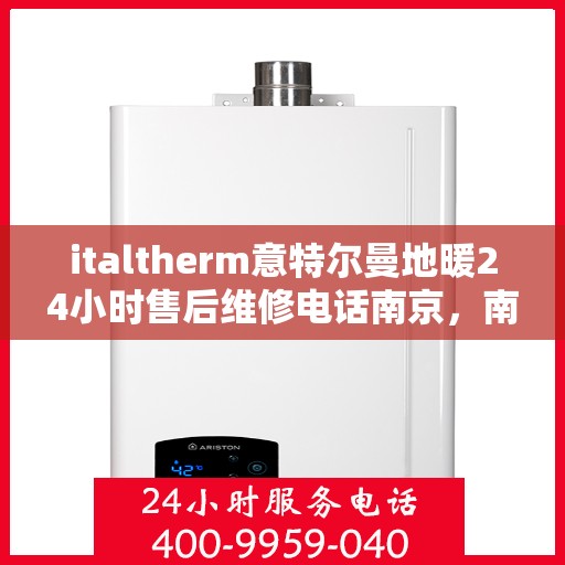 italtherm意特尔曼地暖24小时售后维修电话南京，南京italtherm意特尔曼地暖全天候售后维修服务热线公布