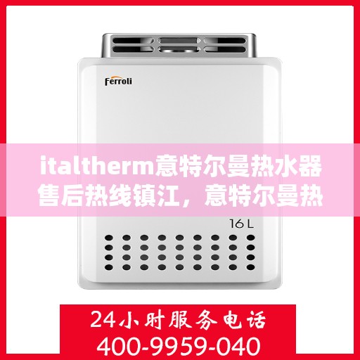 italtherm意特尔曼热水器售后热线镇江，意特尔曼热水器镇江售后热线及服务一览