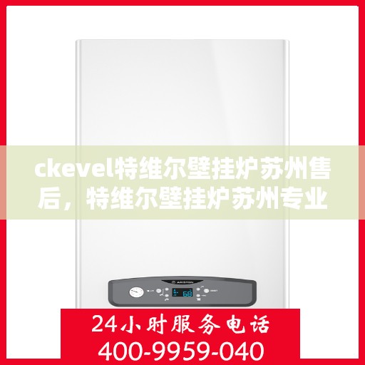 ckevel特维尔壁挂炉苏州售后，特维尔壁挂炉苏州专业售后服务，品质保障，温暖您的生活