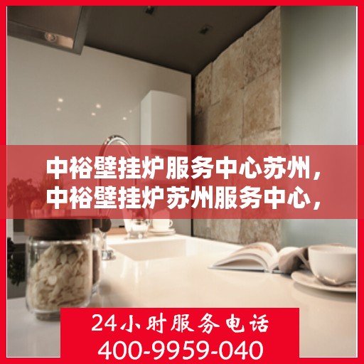 中裕壁挂炉服务中心苏州，中裕壁挂炉苏州服务中心，专业维修与保养，让您温暖无忧