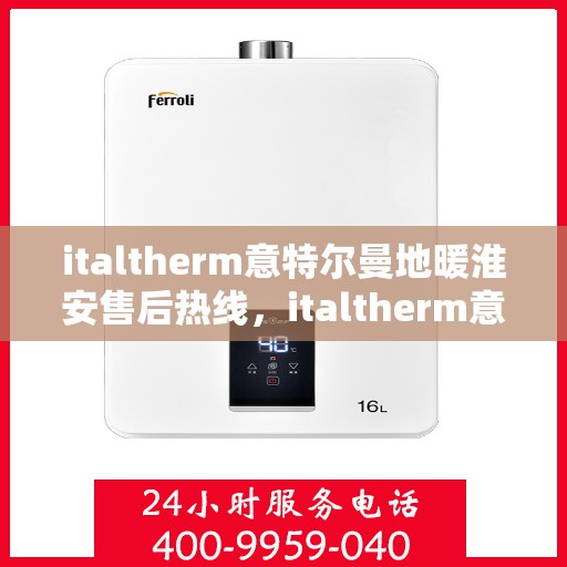 italtherm意特尔曼地暖淮安售后热线，italtherm意特尔曼地暖淮安售后服务热线详解