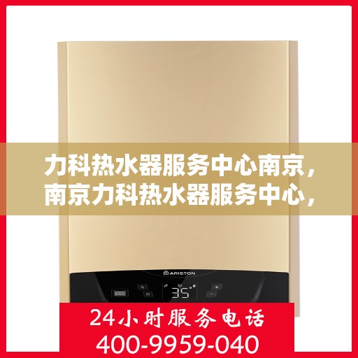 力科热水器服务中心南京，南京力科热水器服务中心，专业维修与优质服务同步进行