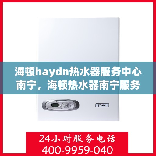 海顿haydn热水器服务中心南宁，海顿热水器南宁服务中心，专业维修与保养，温暖您的生活