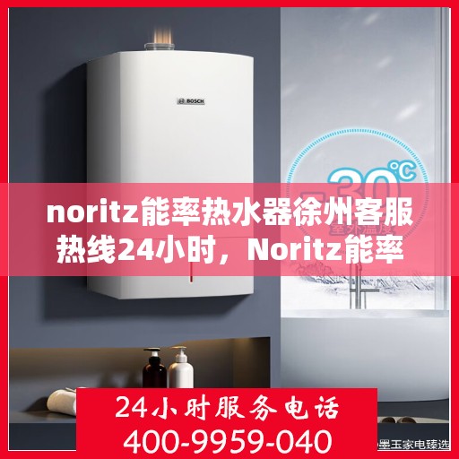 noritz能率热水器徐州客服热线24小时，Noritz能率热水器徐州客服热线全天候服务，24小时为您解答疑难！