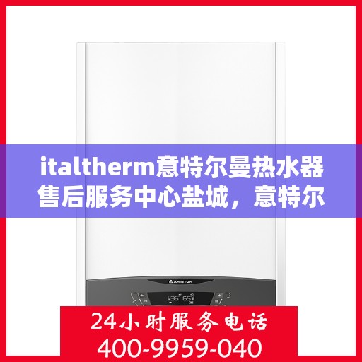italtherm意特尔曼热水器售后服务中心盐城，意特尔曼热水器盐城售后服务中心，专业售后，温暖您的生活