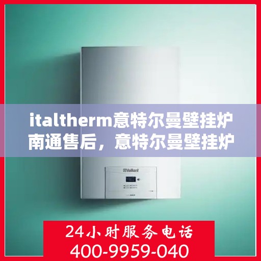 italtherm意特尔曼壁挂炉南通售后，意特尔曼壁挂炉南通售后服务中心，专业维修与贴心服务