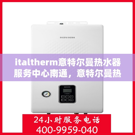 italtherm意特尔曼热水器服务中心南通，意特尔曼热水器南通服务中心，专业维修与保养一站式解决