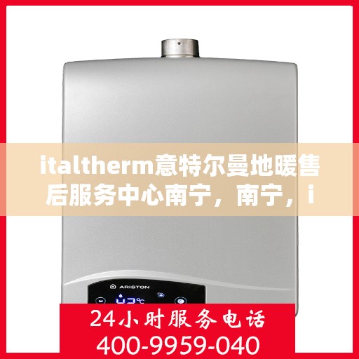 italtherm意特尔曼地暖售后服务中心南宁，南宁，italtherm意特尔曼地暖售后服务中心的专业支持与温暖保障
