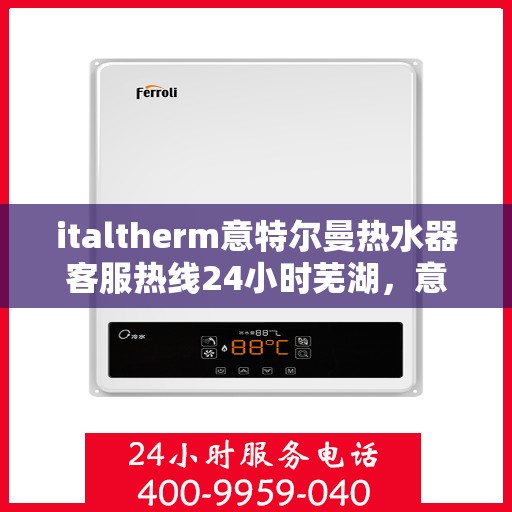 italtherm意特尔曼热水器客服热线24小时芜湖，意特尔曼热水器全天候客服热线，芜湖地区用户服务保障