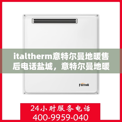 italtherm意特尔曼地暖售后电话盐城，意特尔曼地暖盐城售后电话及维修服务全解析