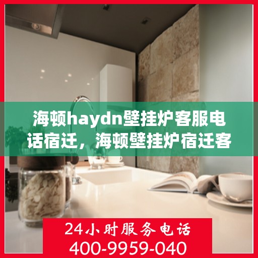 海顿haydn壁挂炉客服电话宿迁，海顿壁挂炉宿迁客服热线及售后维修服务指南