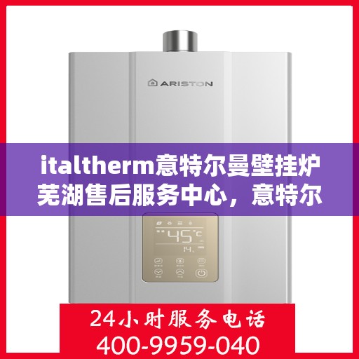 italtherm意特尔曼壁挂炉芜湖售后服务中心，意特尔曼壁挂炉芜湖售后服务中心，专业维修与优质服务