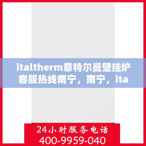 italtherm意特尔曼壁挂炉客服热线南宁，南宁，italtherm意特尔曼壁挂炉客户服务热线全面解析