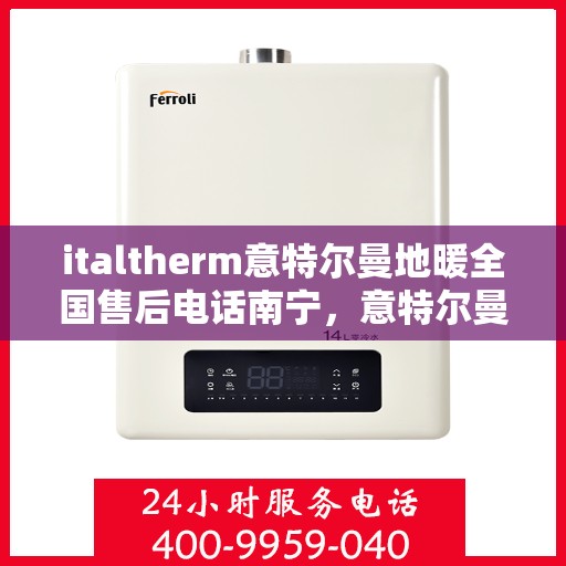 italtherm意特尔曼地暖全国售后电话南宁，意特尔曼地暖全国售后电话南宁服务热线及售后支持全解析