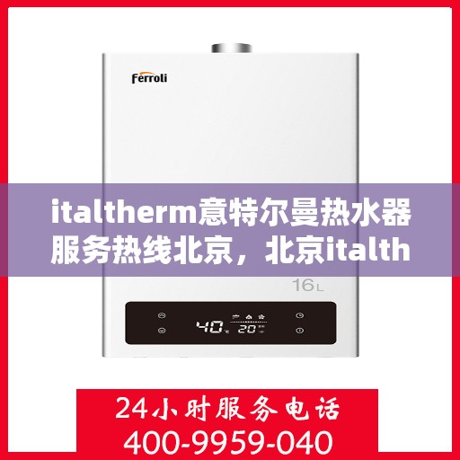 italtherm意特尔曼热水器服务热线北京，北京italtherm意特尔曼热水器官方服务热线及售后支持全解析