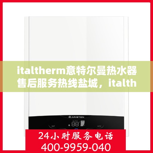 italtherm意特尔曼热水器售后服务热线盐城，italtherm意特尔曼热水器盐城售后服务热线及专业维修支持