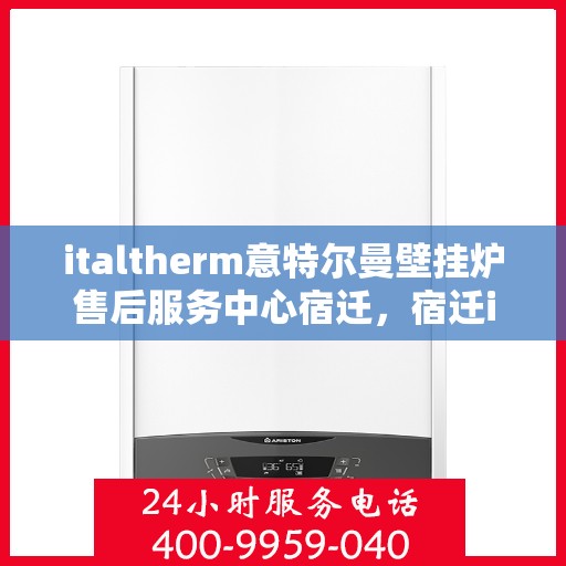 italtherm意特尔曼壁挂炉售后服务中心宿迁，宿迁italtherm意特尔曼壁挂炉售后服务中心，专业维修与优质服务