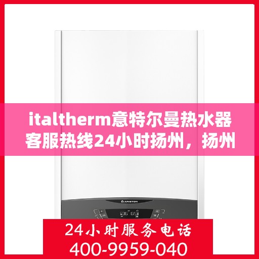 italtherm意特尔曼热水器客服热线24小时扬州，扬州全天候热线，italtherm意特尔曼热水器客户服务热线