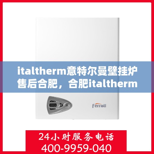 italtherm意特尔曼壁挂炉售后合肥，合肥italtherm意特尔曼壁挂炉售后服务中心，专业维修，贴心服务