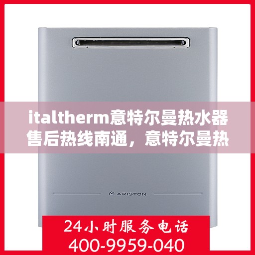 italtherm意特尔曼热水器售后热线南通，意特尔曼热水器南通售后热线及维修服务全解析