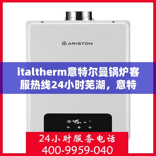 italtherm意特尔曼锅炉客服热线24小时芜湖，意特尔曼锅炉客服热线全天候服务，芜湖地区24小时热线响应