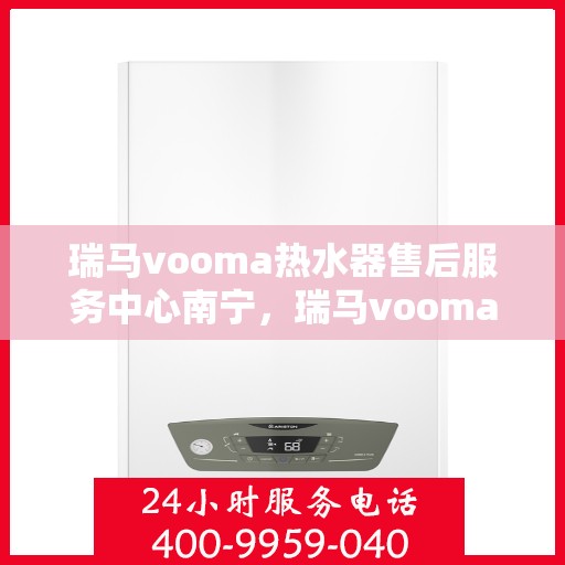 瑞马vooma热水器售后服务中心南宁，瑞马vooma热水器南宁售后服务中心，专业维修，贴心服务