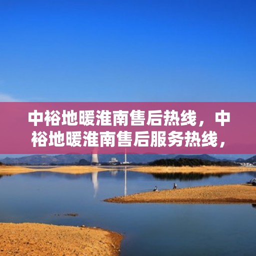 中裕地暖淮南售后热线，中裕地暖淮南售后服务热线，专业解决您的温暖问题