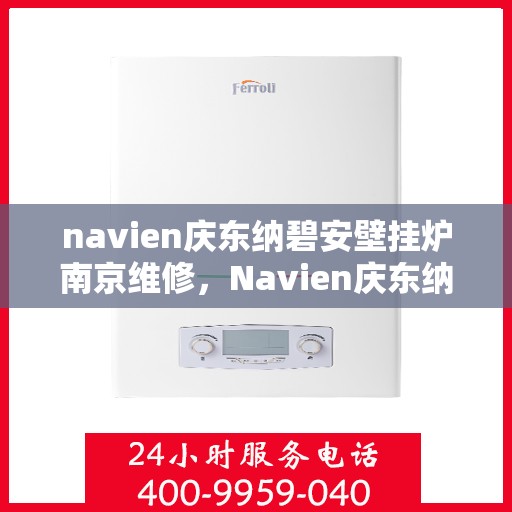 navien庆东纳碧安壁挂炉南京维修，Navien庆东纳碧安壁挂炉南京专业维修服务