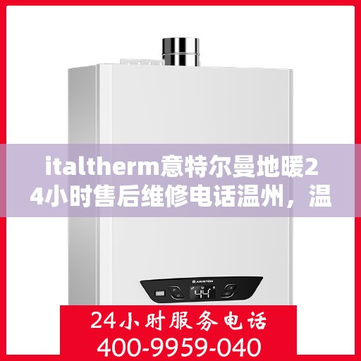 italtherm意特尔曼地暖24小时售后维修电话温州，温州italtherm意特尔曼地暖全天候售后维修服务热线公布