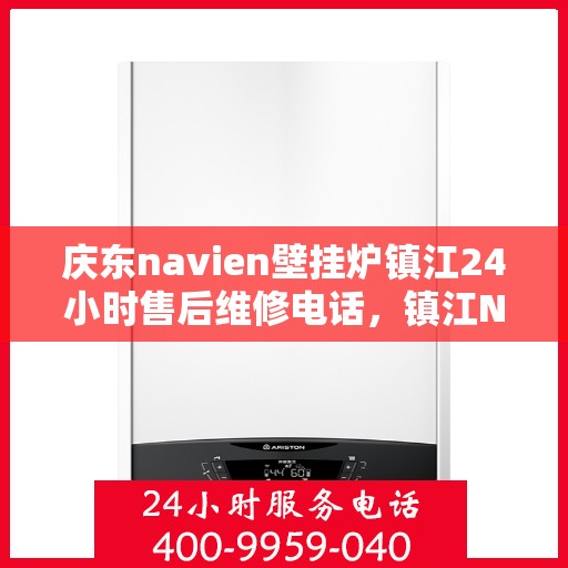 庆东navien壁挂炉镇江24小时售后维修电话，镇江Navien壁挂炉全天候售后维修热线专业服务您身边的温暖守护者