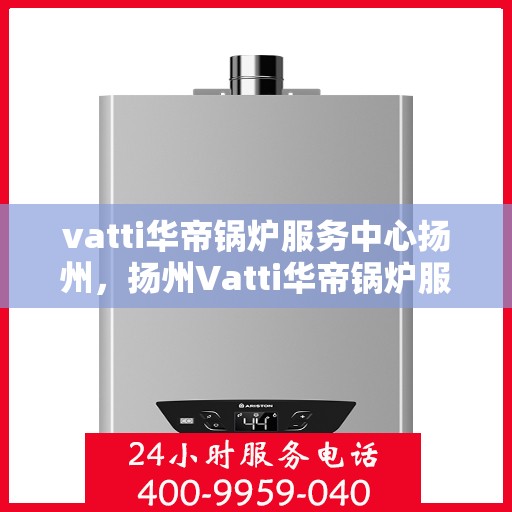 vatti华帝锅炉服务中心扬州，扬州Vatti华帝锅炉服务中心，专业维修与保养，为您的设备保驾护航