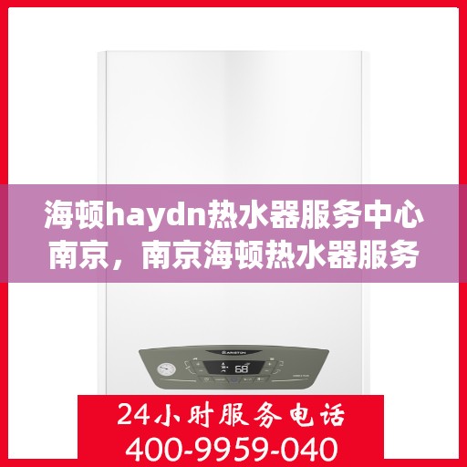 海顿haydn热水器服务中心南京，南京海顿热水器服务中心，专业维修与保养，让您畅享温暖沐浴时光