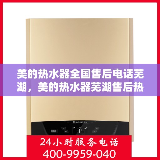 美的热水器全国售后电话芜湖，美的热水器芜湖售后热线，专业服务，全国售后电话一键解决！