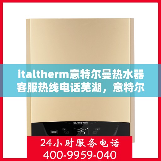 italtherm意特尔曼热水器客服热线电话芜湖，意特尔曼热水器客服热线在芜湖，专业支持与解决方案的热线电话
