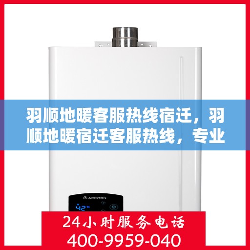 羽顺地暖客服热线宿迁，羽顺地暖宿迁客服热线，专业解答，温暖您的每一个冬季