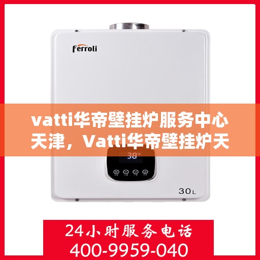 vatti华帝壁挂炉服务中心天津，Vatti华帝壁挂炉天津服务中心，专业维修与保养，温暖您的家